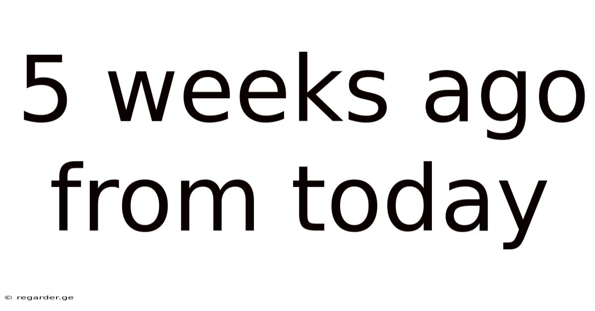 5 Weeks Ago From Today