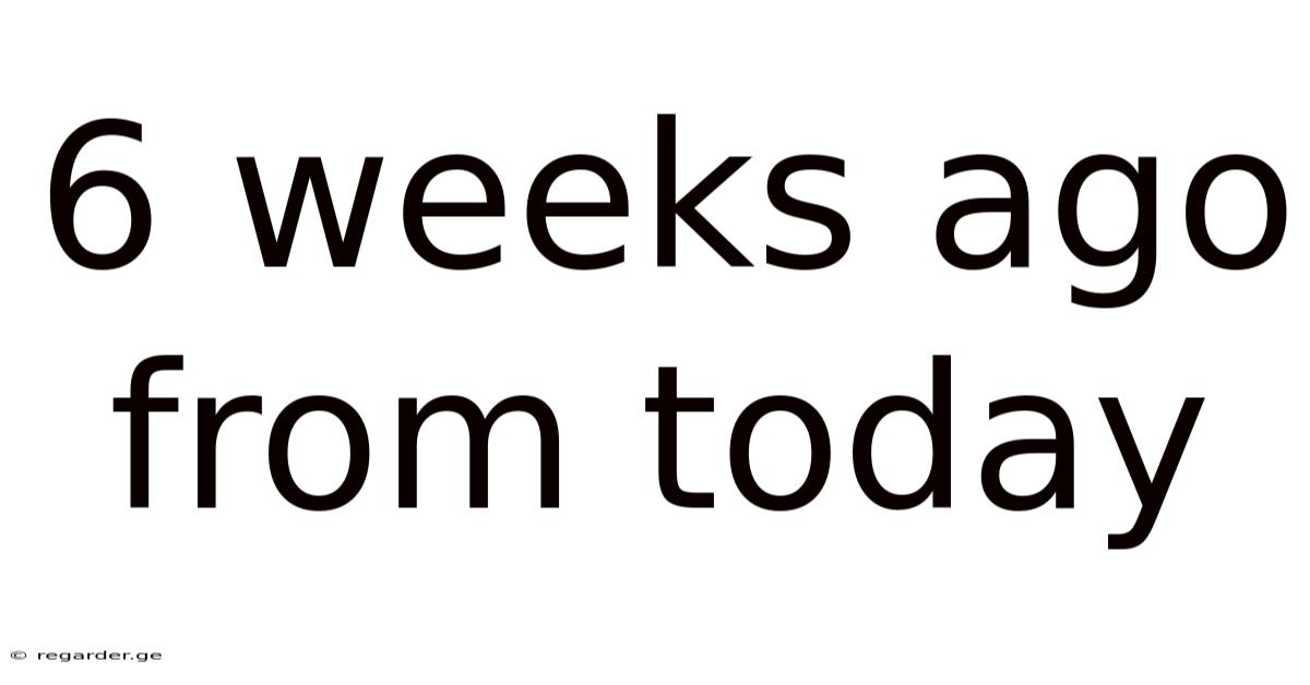 6 Weeks Ago From Today