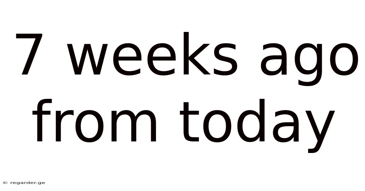 7 Weeks Ago From Today