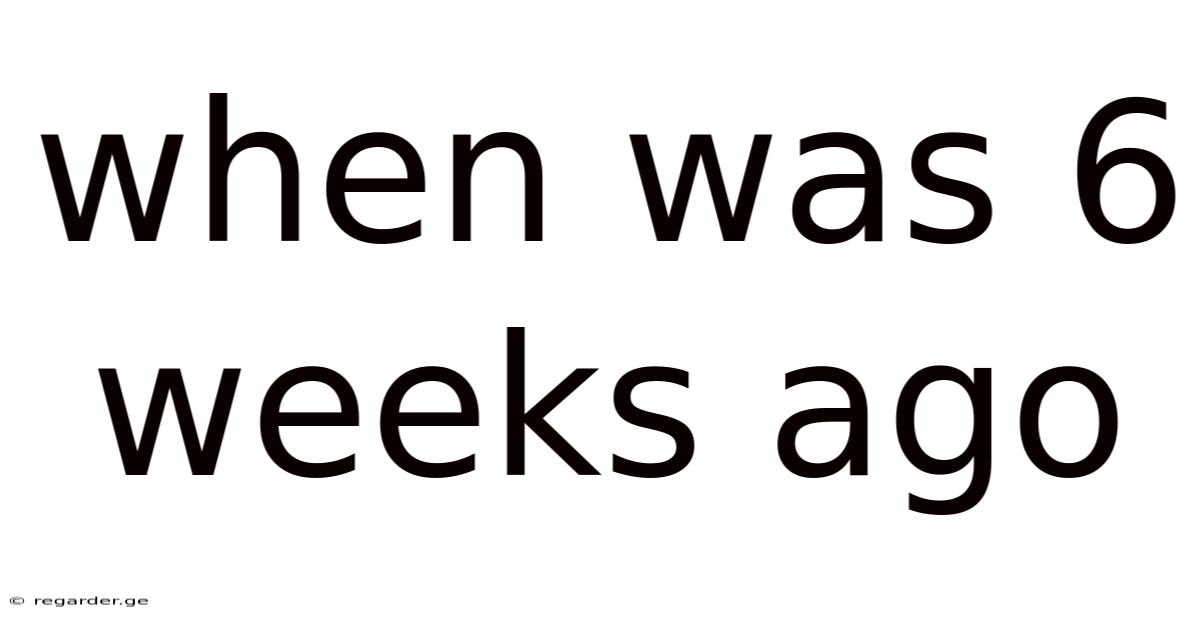 When Was 6 Weeks Ago